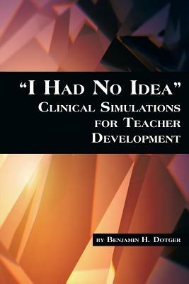 I Had No Idea: Clinical Simulations for Teacher Development - Benjamin H. Dotger - cover