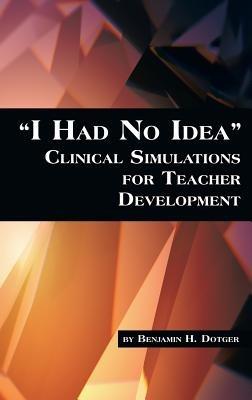 I Had No Idea: Clinical Simulations for Teacher Development - Benjamin H. Dotger - cover