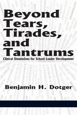 Beyond Tears, Tirades, and Tantrums: Clinical Simulations for School Leader Development - Benjamin H. Dotger - cover