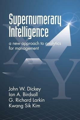 Supernumerary Intelligence: A New Approach to Analytics for Managers - John W. Dickey,Ian A. Birdsall,G. Richard Larkin - cover