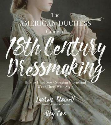 The American Duchess Guide to 18th Century Dressmaking: How to Hand Sew Georgian Gowns and Wear Them With Style - Lauren Stowell,Abby Cox - cover