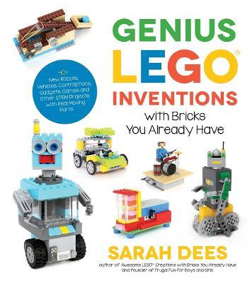 Genius LEGO Inventions with Bricks You Already Have: 40+ New Robots, Vehicles, Contraptions, Gadgets, Games and Other STEM Projects with Real Moving Parts - Sarah Dees - cover
