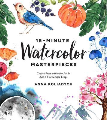 15-Minute Watercolor Masterpieces: Create Frame-Worthy Art in Just a Few Simple Steps - Anna Koliadych - cover