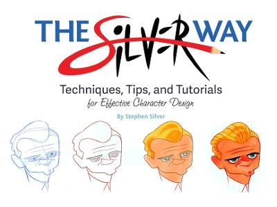 The Silver Way: Techniques, Tips, and Tutorials for Effective Character Design - Stephen Silver - cover
