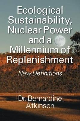 Ecological Sustainability, Nuclear Power and a Millennium of Replenishment: New Definitions - Bernardine Atkinson - cover