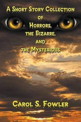 A Short Story Collection of Horrors, the Bizarre, and the Mysterious - Carol S Fowler - cover