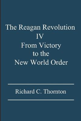 The Reagan Revolution IV: From Victory to the New World Order - Richard C Thornton - cover
