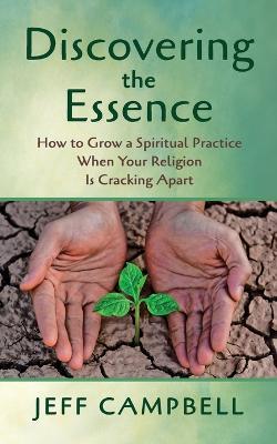 Discovering the Essence: How to Grow a Spiritual Practice When Your Religion Is Cracking Apart - Jeff Campbell - cover