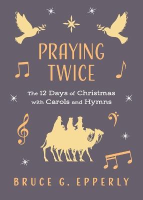 Praying Twice: The 12 Days of Christmas with Carols and Hymns - Bruce G Epperly - cover