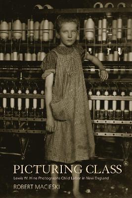 Picturing Class: Lewis W. Hine Photographs Child Labor in New England - Robert Macieski - cover