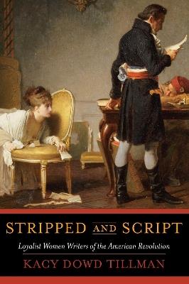 Stripped and Script: Loyalist Women Writers of the American Revolution - Kacy Dowd Tillman - cover