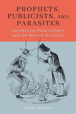 Prophets, Publicists, and Parasites: Antebellum Print Culture and the Rise of the Critic - Adam Gordon - cover