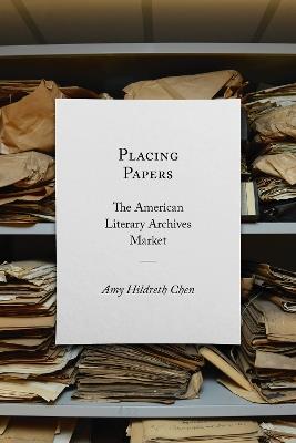 Placing Papers: The American Literary Archives Market - Amy Hildreth Chen - cover