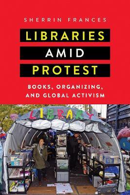 Libraries amid Protest: Books, Organizing, and Global Activism - Sherrin Frances - cover