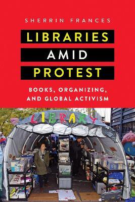 Libraries amid Protest: Books, Organizing, and Global Activism - Sherrin Frances - cover