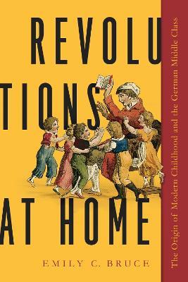 Revolutions at Home: The Origin of Modern Childhood and the German Middle Class - Emily C. Bruce - cover
