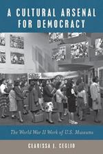A Cultural Arsenal for Democracy: The World War II Work of U.S. Museums