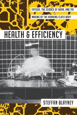 Health and Efficiency: Fatigue, the Science of Work, and the Making of the Working-Class Body - Steffan Blayney - cover