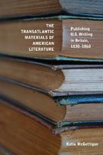 The Transatlantic Materials of American Literature: Publishing U.S. Writing in Britain, 1830-1860