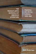 The Transatlantic Materials of American Literature: Publishing U.S. Writing in Britain, 1830-1860