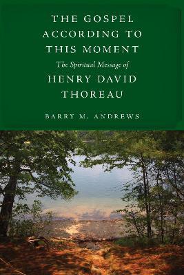 The Gospel According to This Moment: The Spiritual Message of Henry David Thoreau - Barry M. Andrews - cover