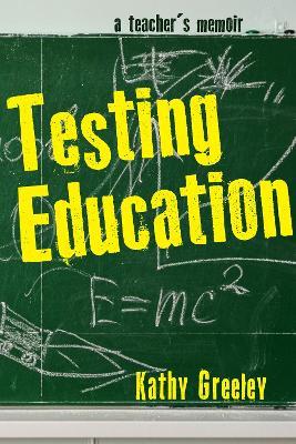 Testing Education: A Teacher's Memoir - Kathy Greeley - cover