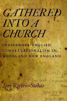 Gathered Into a Church: Indigenous-English Congregationalism in Woodland New England - Lori Rogers-Stokes - cover