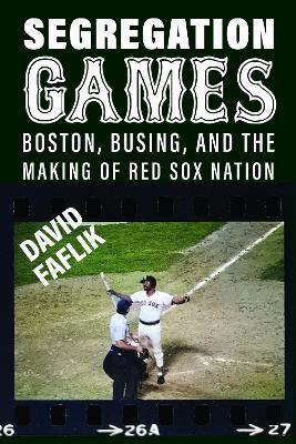 Segregation Games: Boston, Busing, and the Making of Red Sox Nation - David Faflik - cover