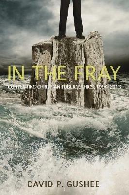 In the Fray: Contesting Christian Public Ethics, 1994-2013 - David P Gushee - cover