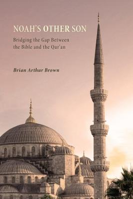Noah's Other Son: Bridging the Gap Between the Bible and the Qur'an - Brian Arthur Brown - cover