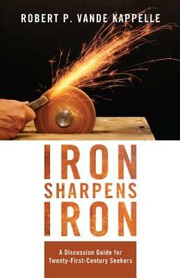 Iron Sharpens Iron: A Discussion Guide for Twenty-First-Century Seekers - Robert P Vande Kappelle - cover