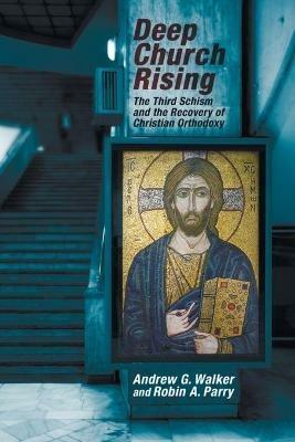 Deep Church Rising: The Third Schism and the Recovery of Christian Orthodoxy - Andrew G Walker,Robin A Parry - cover