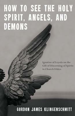 How to See the Holy Spirit, Angels, and Demons: Ignatius of Loyola on the Gift of Discerning of Spirits in Church Ethics - Gordon James Klingenschmitt - cover