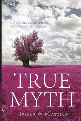 True Myth: C.S. Lewis and Joseph Campbell on the Veracity of Christianity - James W Menzies - cover
