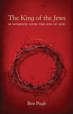 The King of the Jews: 28 Moments with the Son of God - Ben Pugh - cover