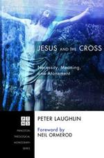 Jesus and the Cross: Necessity, Meaning, and Atonement