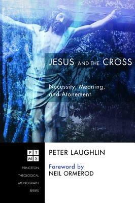 Jesus and the Cross: Necessity, Meaning, and Atonement - Peter Laughlin - cover