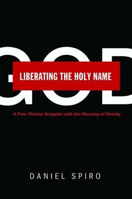 Liberating the Holy Name: A Free-Thinker Grapples with the Meaning of Divinity - Daniel Spiro - cover