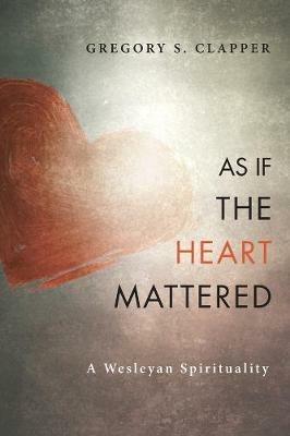 As If the Heart Mattered: A Wesleyan Spirituality - Gregory S Clapper - cover