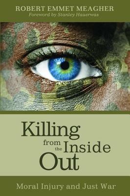 Killing from the Inside Out: Moral Injury and Just War - Robert Emmet Meagher - cover