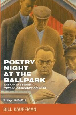 Poetry Night at the Ballpark and Other Scenes from an Alternative America: Writings, 1986-2014 - Bill Kauffman - cover