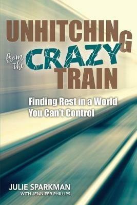 Unhitching from the Crazy Train: Finding Rest in a World You Can't Control - Julie Sparkman - cover