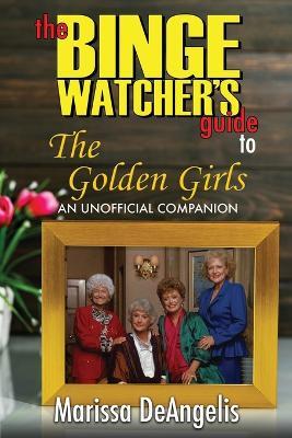 The Binge Watcher's Guide to The Golden Girls: An Unofficial Guide - Marissa Deangelis - cover