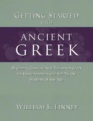 Getting Started with Ancient Greek: Beginning Classical/New Testament Greek for Homeschoolers and Self-Taught Students of Any Age - William E Linney - cover