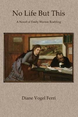 No Life But This: A Novel of Emily Warren Roebling - Diane Vogel Ferri - cover