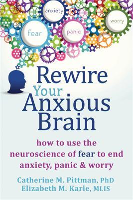 Rewire Your Anxious Brain: How to Use the Neuroscience of Fear to End Anxiety, Panic and Worry - Catherine M Pittman,Elizabeth M Karle - cover