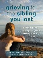 Grieving for the Sibling You Lost: A Teen's Guide to Coping with Grief and Finding Meaning After Loss - Erica Goldblatt-Hyatt - cover