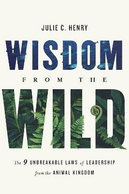 Wisdom from the Wild: The Nine Unbreakable Laws of Leadership from the Animal Kingdom - Julie C Henry - cover