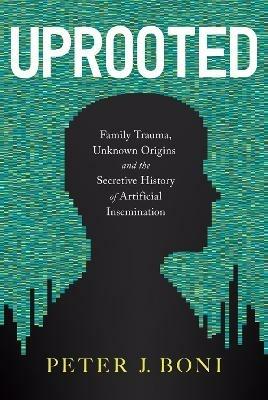 Uprooted: Family Trauma, Unknown Origins, and the Secretive History of Artificial Insemination - Peter J Boni - cover