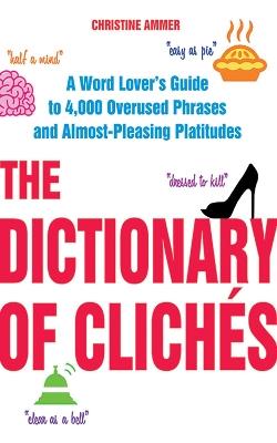 The Dictionary of Cliches: A Word Lover's Guide to 4,000 Overused Phrases and Almost-Pleasing Platitudes - Christine Ammer - cover